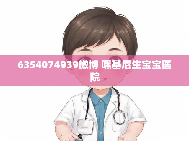6354074939微博 嘿基尼生宝宝医院