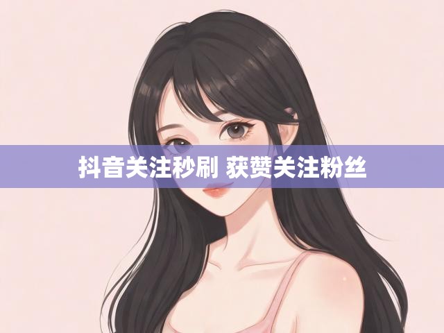 抖音关注秒刷 获赞关注粉丝