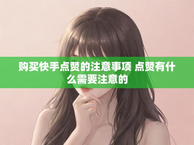 购买快手点赞的注意事项 点赞有什么需要注意的