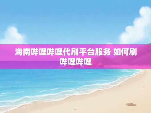 海南哔哩哔哩代刷平台服务 如何刷哔哩哔哩