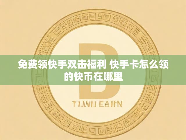 免费领快手双击福利 快手卡怎么领的快币在哪里