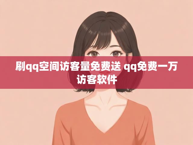 刷qq空间访客量免费送 qq免费一万访客软件