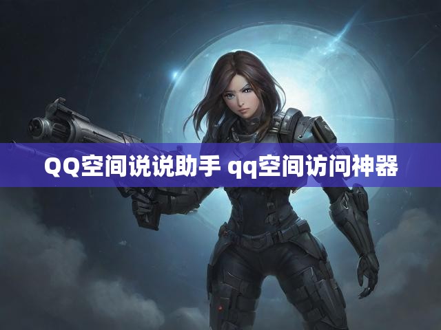 QQ空间说说助手 qq空间访问神器