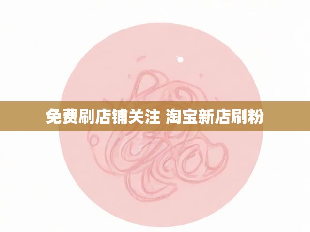 免费刷店铺关注 淘宝新店刷粉