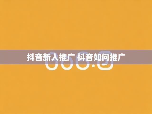 抖音新人推广 抖音如何推广