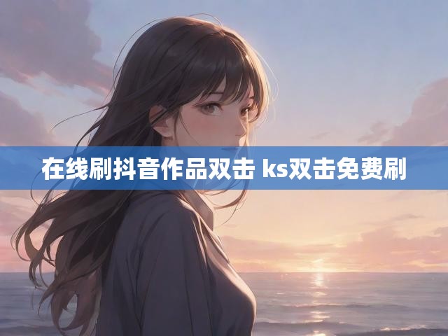 在线刷抖音作品双击 ks双击免费刷