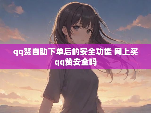 qq赞自助下单后的安全功能 网上买qq赞安全吗