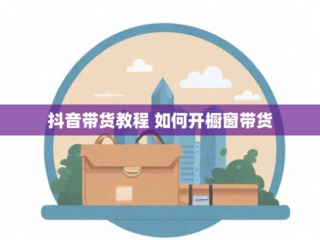 抖音带货教程 如何开橱窗带货
