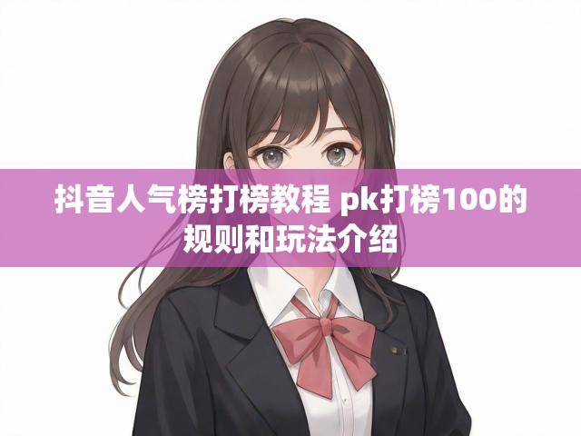 抖音人气榜打榜教程 pk打榜100的规则和玩法介绍