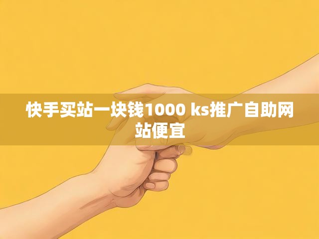 快手买站一块钱1000 ks推广自助网站便宜