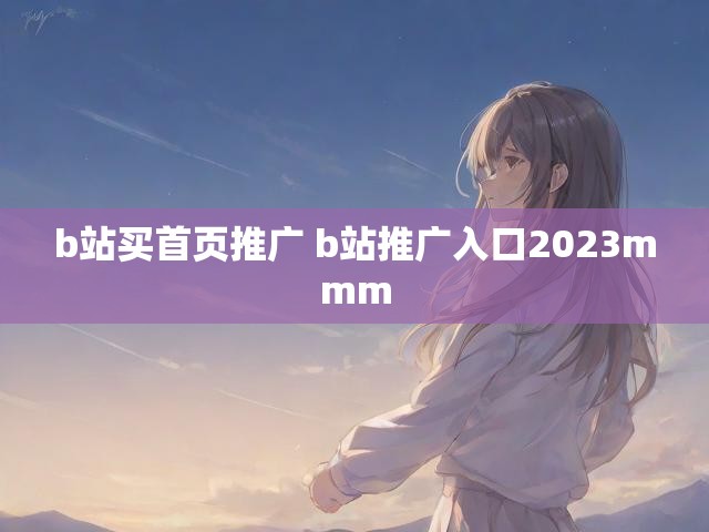 b站买首页推广 b站推广入口2023mmm