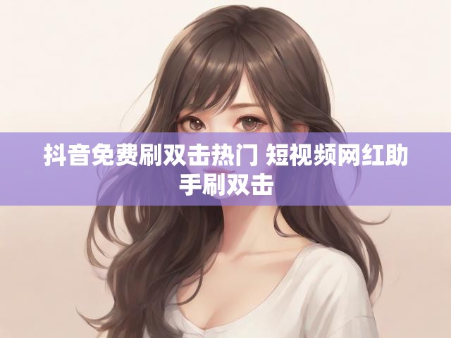 抖音免费刷双击热门 短视频网红助手刷双击
