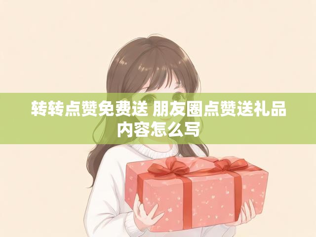 转转点赞免费送 朋友圈点赞送礼品内容怎么写