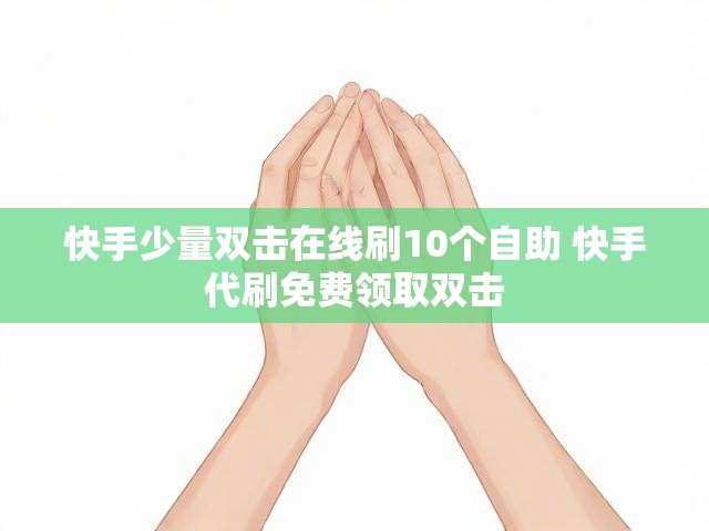 快手少量双击在线刷10个自助 快手代刷免费领取双击