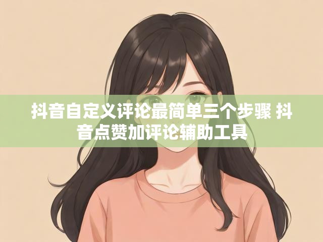 抖音自定义评论最简单三个步骤 抖音点赞加评论辅助工具