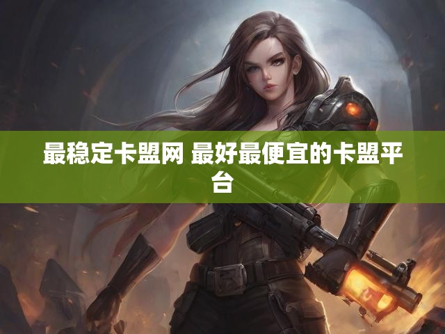 最稳定卡盟网 最好最便宜的卡盟平台