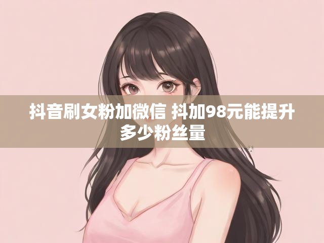 抖音刷女粉加微信 抖加98元能提升多少粉丝量