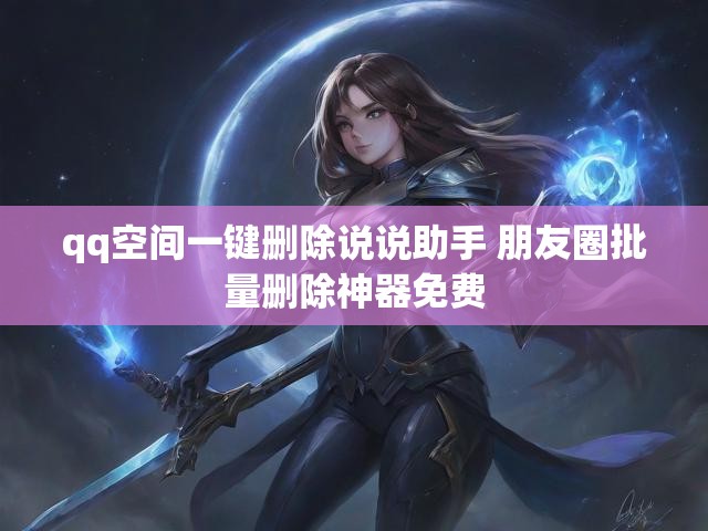 qq空间一键删除说说助手 朋友圈批量删除神器免费