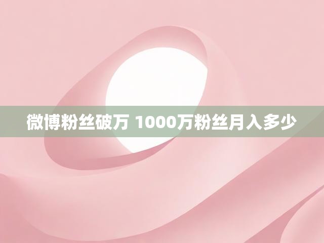微博粉丝破万 1000万粉丝月入多少