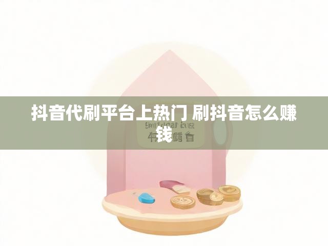 抖音代刷平台上热门 刷抖音怎么赚钱