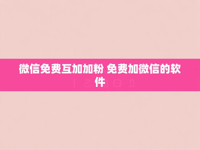 微信免费互加加粉 免费加微信的软件