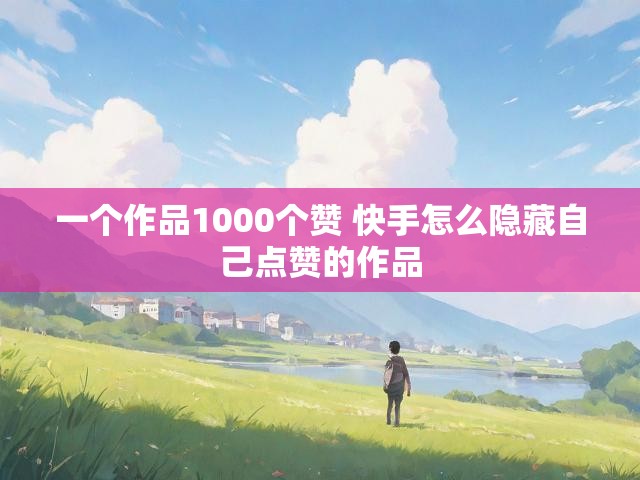 一个作品1000个赞 快手怎么隐藏自己点赞的作品