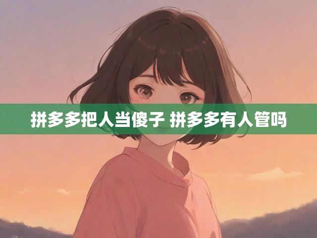 拼多多把人当傻子 拼多多有人管吗