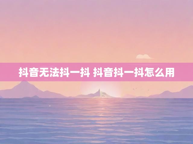 抖音无法抖一抖 抖音抖一抖怎么用
