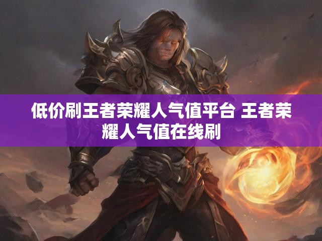 低价刷王者荣耀人气值平台 王者荣耀人气值在线刷