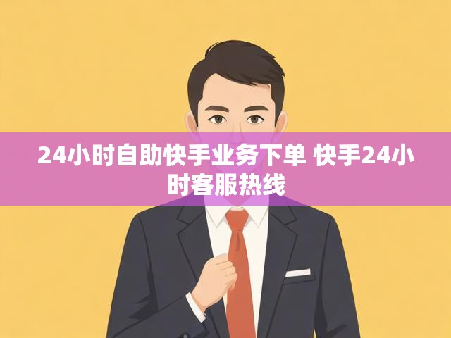 24小时自助快手业务下单 快手24小时客服热线