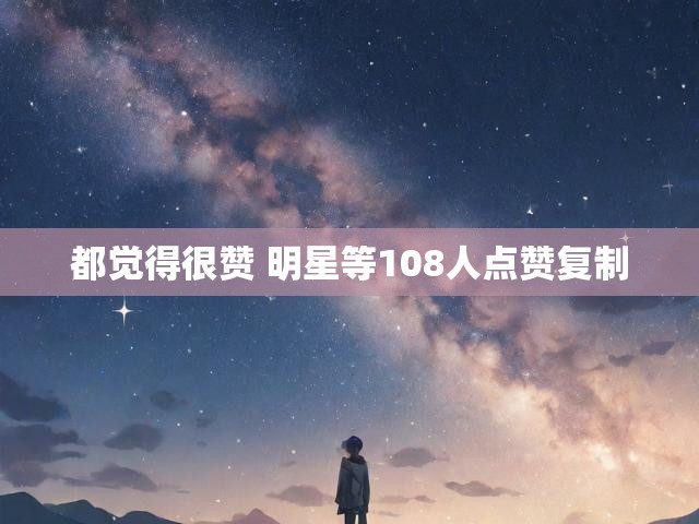 都觉得很赞 明星等108人点赞复制
