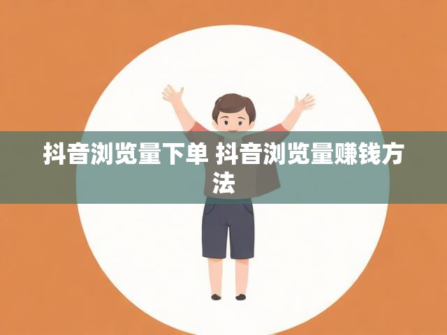抖音浏览量下单 抖音浏览量赚钱方法
