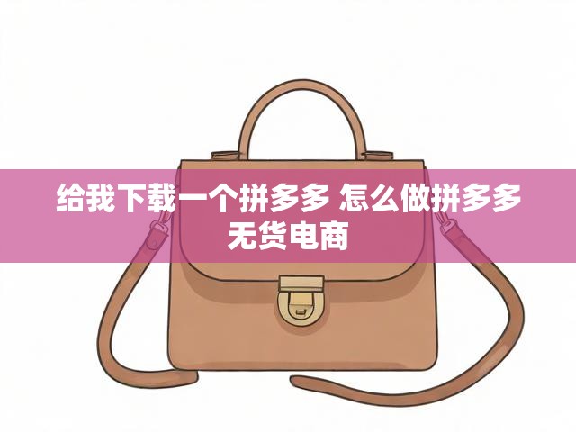 给我下载一个拼多多 怎么做拼多多无货电商