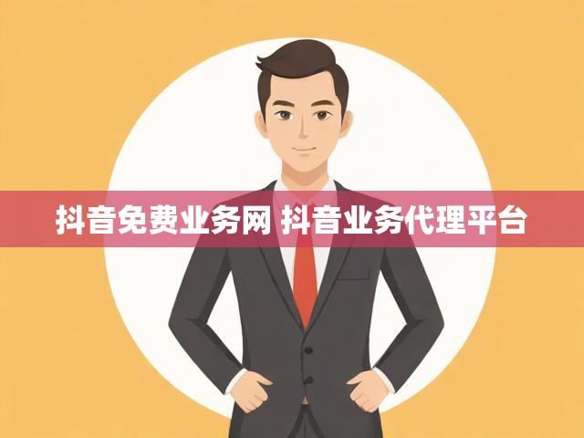 抖音免费业务网 抖音业务代理平台