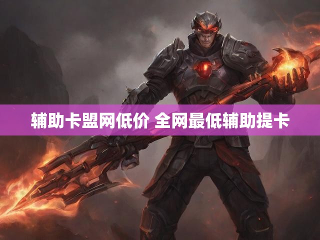 辅助卡盟网低价 全网最低辅助提卡
