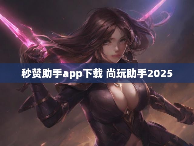 秒赞助手app下载 尚玩助手2025