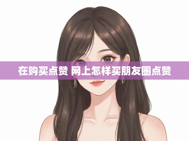 在购买点赞 网上怎样买朋友圈点赞