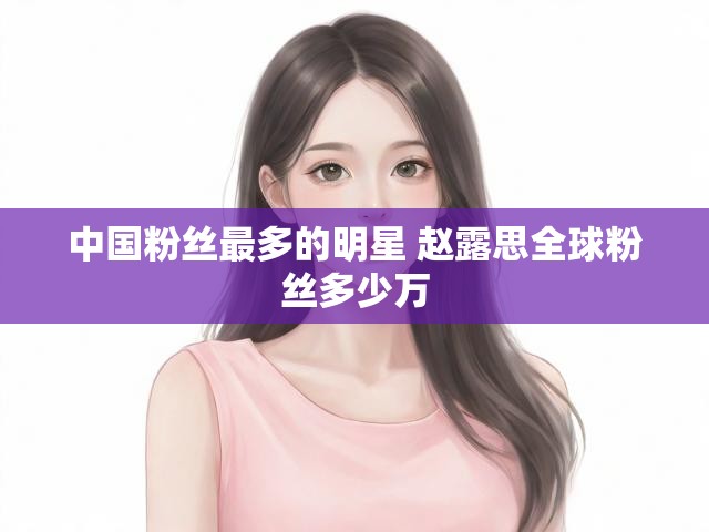 中国粉丝最多的明星 赵露思全球粉丝多少万