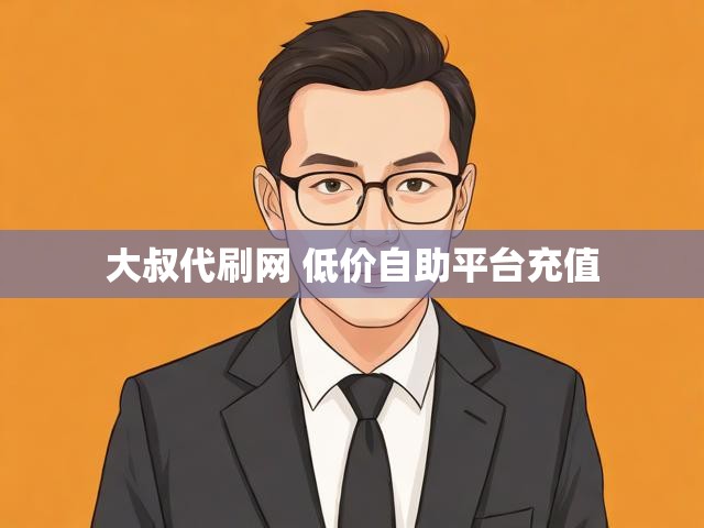 大叔代刷网 低价自助平台充值