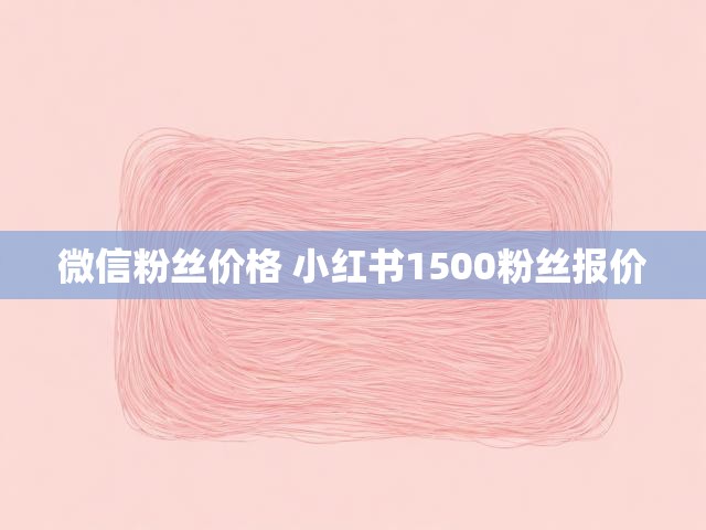 微信粉丝价格 小红书1500粉丝报价