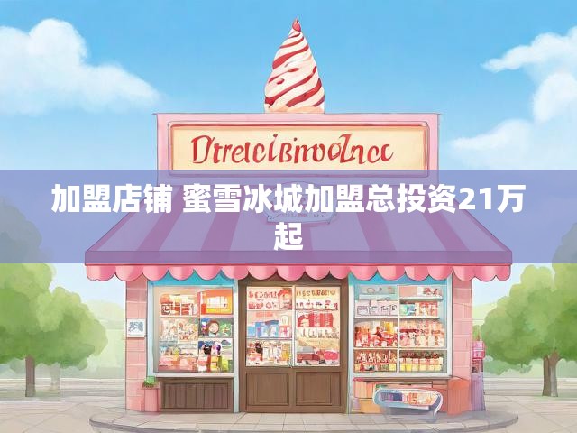 加盟店铺 蜜雪冰城加盟总投资21万起