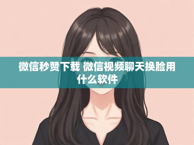 微信秒赞下载 微信视频聊天换脸用什么软件