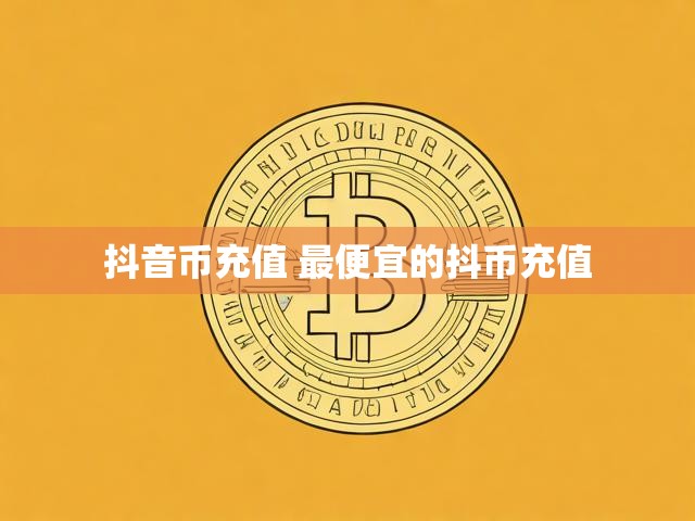 抖音币充值 最便宜的抖币充值
