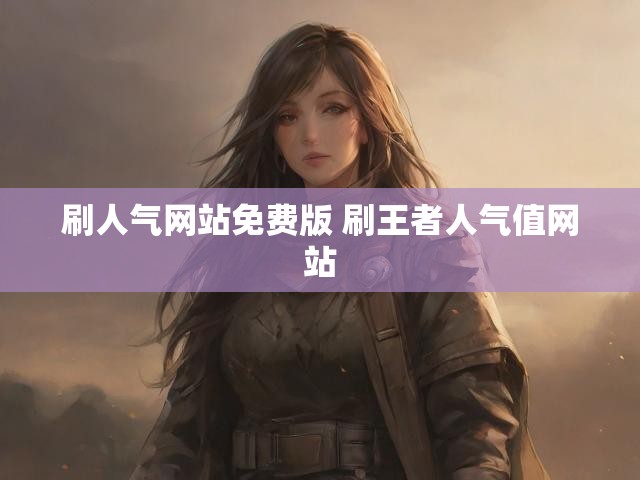 刷人气网站免费版 刷王者人气值网站