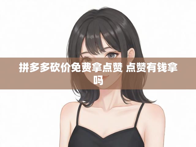 拼多多砍价免费拿点赞 点赞有钱拿吗