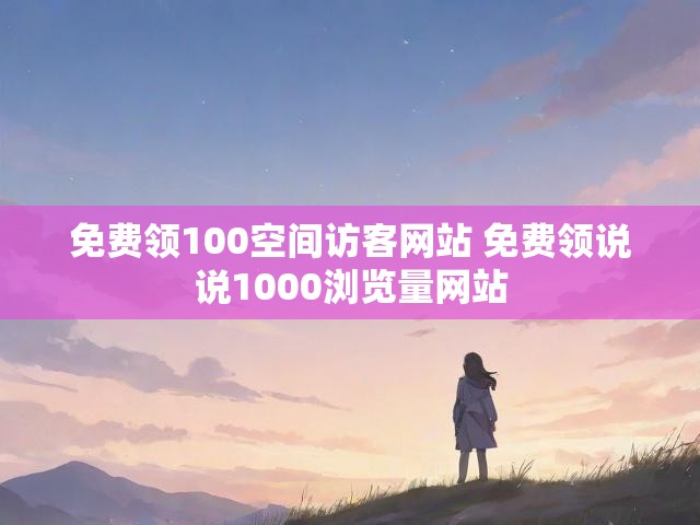 免费领100空间访客网站 免费领说说1000浏览量网站