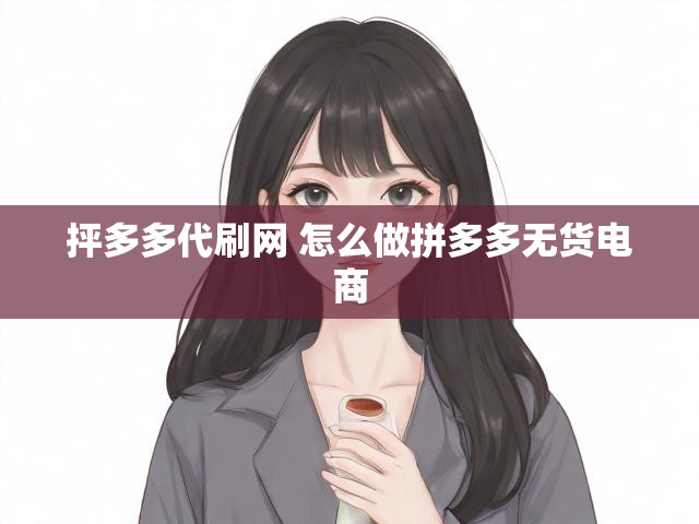 抨多多代刷网 怎么做拼多多无货电商