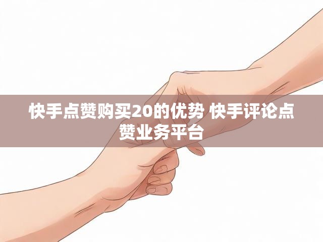 快手点赞购买20的优势 快手评论点赞业务平台