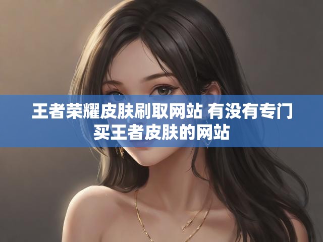 王者荣耀皮肤刷取网站 有没有专门买王者皮肤的网站