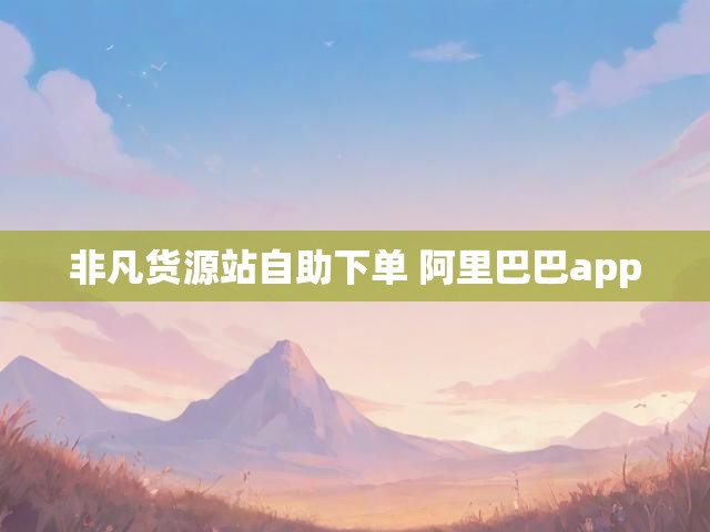 非凡货源站自助下单 阿里巴巴app